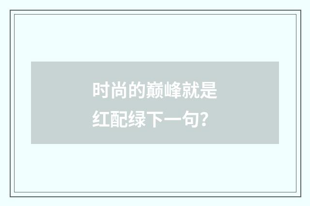 时尚的巅峰就是红配绿下一句？