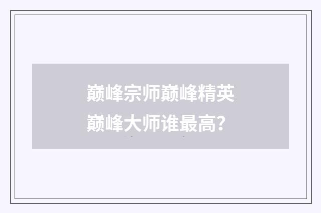 巅峰宗师巅峰精英巅峰大师谁最高？
