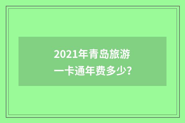 2021年青岛旅游一卡通年费多少？