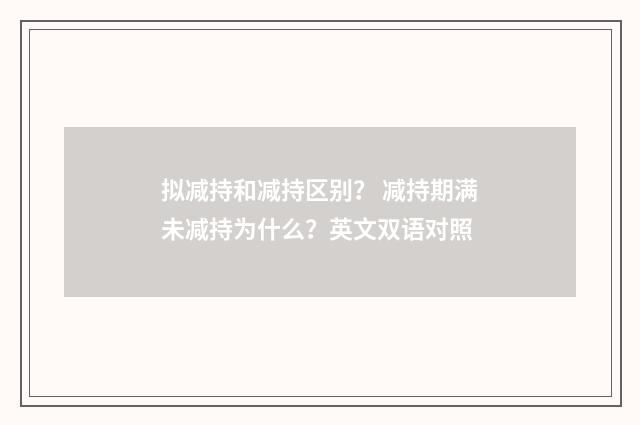拟减持和减持区别? 减持期满未减持为什么?英文双语对照