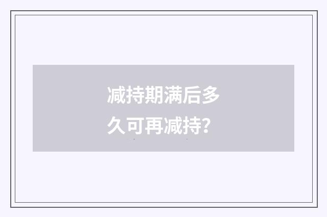 减持期满后多久可再减持？