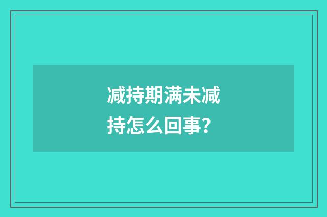 减持期满未减持怎么回事?