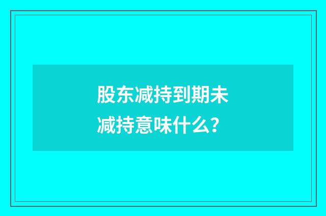 股东减持到期未减持意味什么?