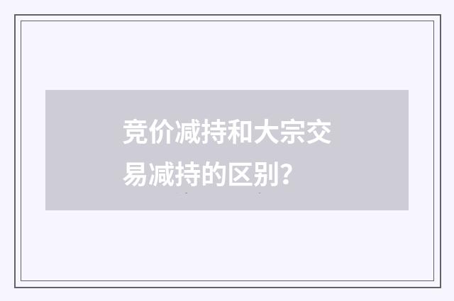 竞价减持和大宗交易减持的区别?