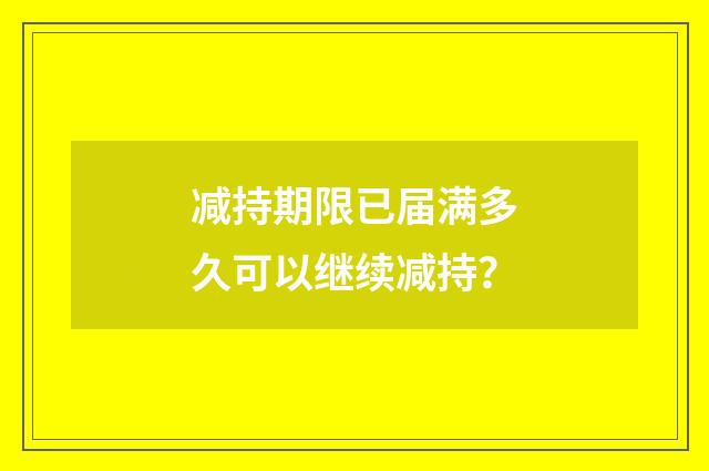 减持期限已届满多久可以继续减持？