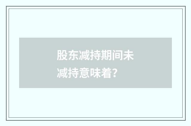 股东减持期间未减持意味着？