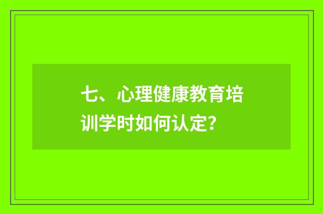 七、心理健康教育培训学时如何认定?