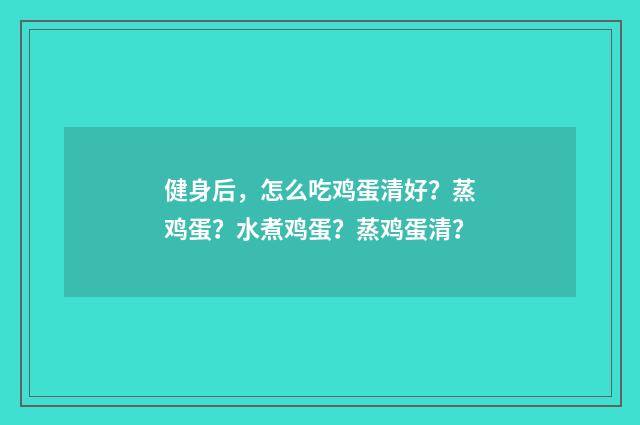 健身后，怎么吃鸡蛋清好？蒸鸡蛋？水煮鸡蛋？蒸鸡蛋清？