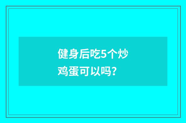 健身后吃5个炒鸡蛋可以吗?