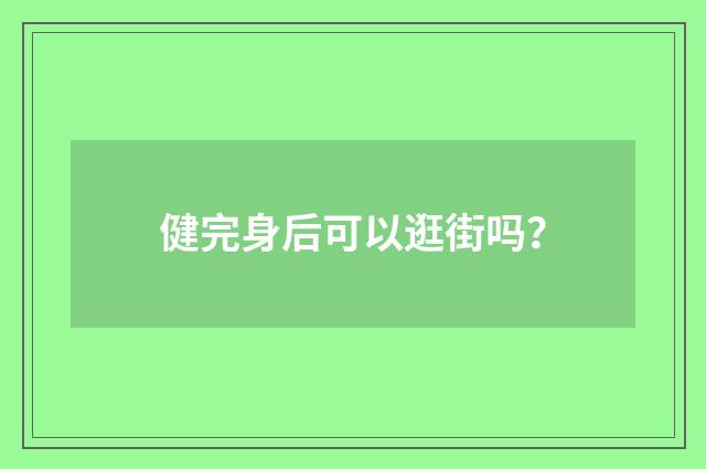 健完身后可以逛街吗？