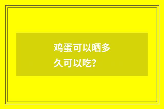 鸡蛋可以晒多久可以吃?
