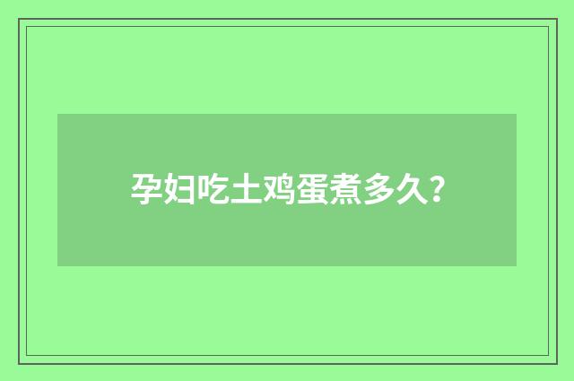 孕妇吃土鸡蛋煮多久?