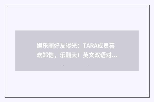 娱乐圈好友曝光:TARA成员喜欢郑恺,乐翻天!英文双语对照
