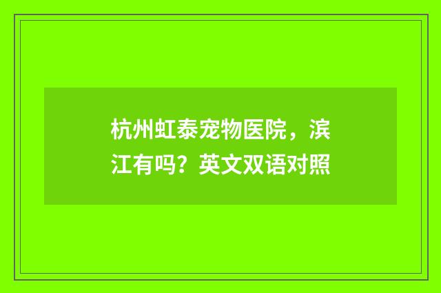 杭州虹泰宠物医院,滨江有吗?英文双语对照