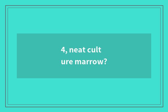 4, neat culture marrow?