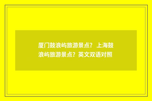 厦门鼓浪屿旅游景点? 上海鼓浪屿旅游景点?英文双语对照