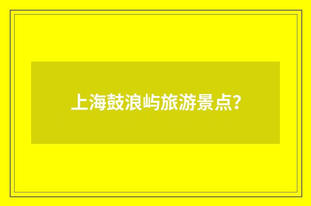 上海鼓浪屿旅游景点？
