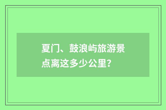 夏门、鼓浪屿旅游景点离这多少公里？
