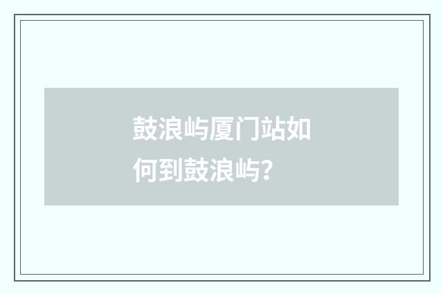 鼓浪屿厦门站如何到鼓浪屿?