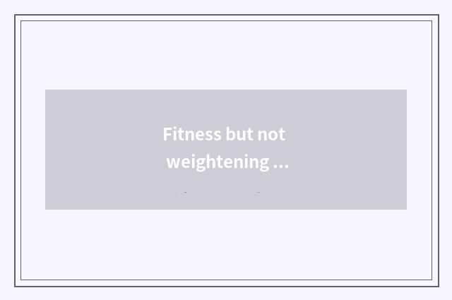 Fitness but not weightening finish?