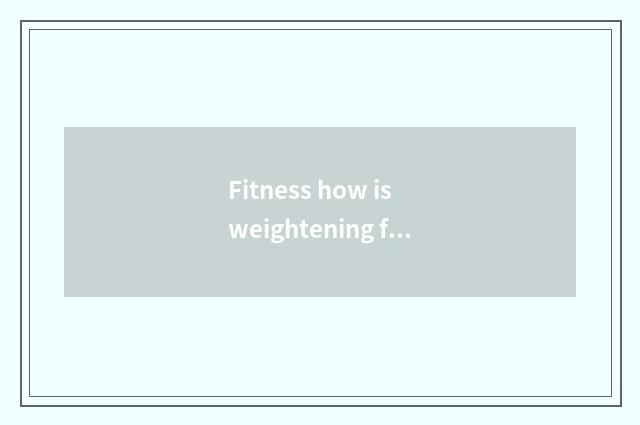 Fitness how is weightening finish the fastest?