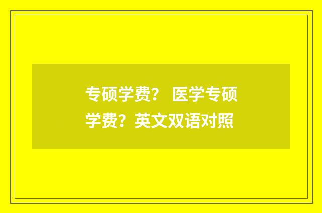 专硕学费？ 医学专硕学费？英文双语对照