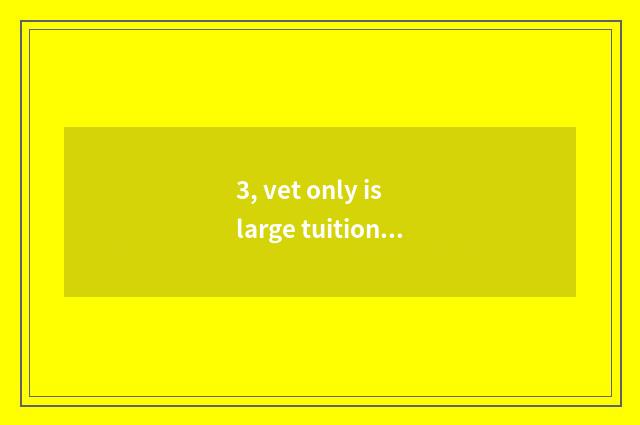 3, vet only is large tuitional?