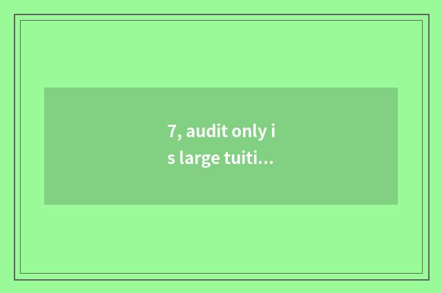 7, audit only is large tuitional?