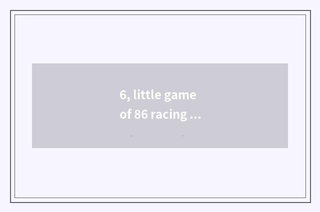 6, little game of 86 racing bicycle? Somebody likes racing car? It which have is