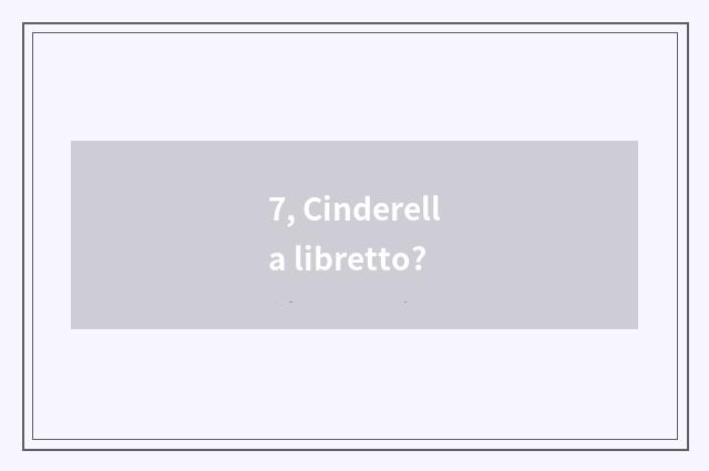 7, Cinderella libretto?