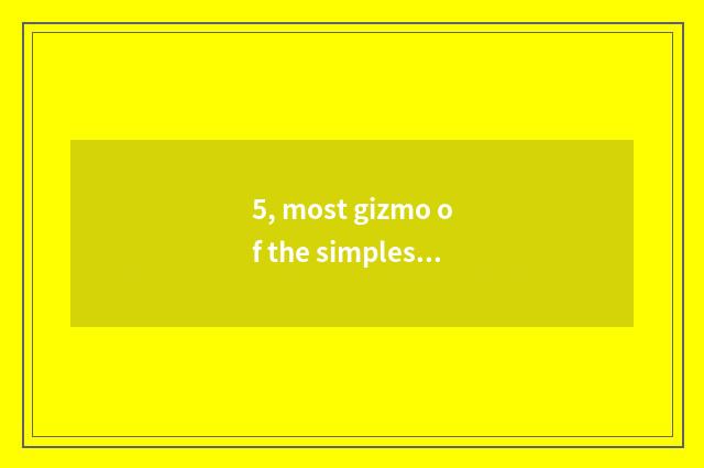 5, most gizmo of the simplest science and technology?