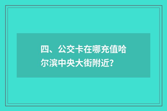 四、公交卡在哪充值哈尔滨中央大街附近？