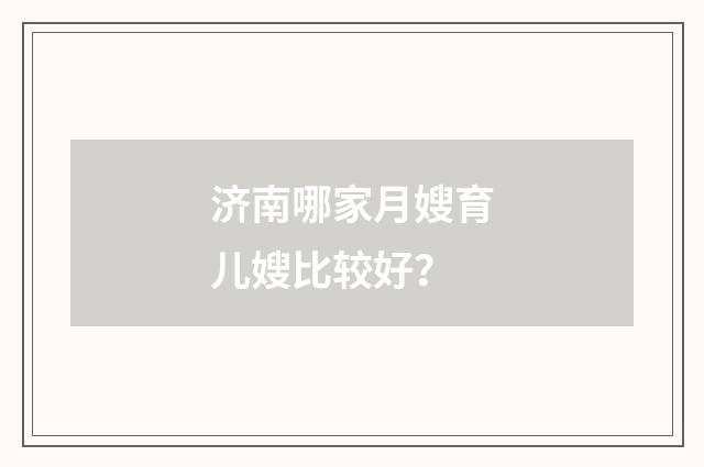 济南哪家月嫂育儿嫂比较好?