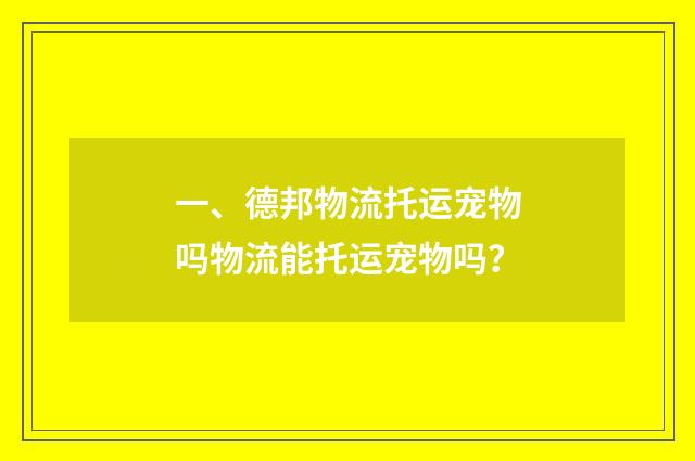 一、德邦物流托运宠物吗物流能托运宠物吗?