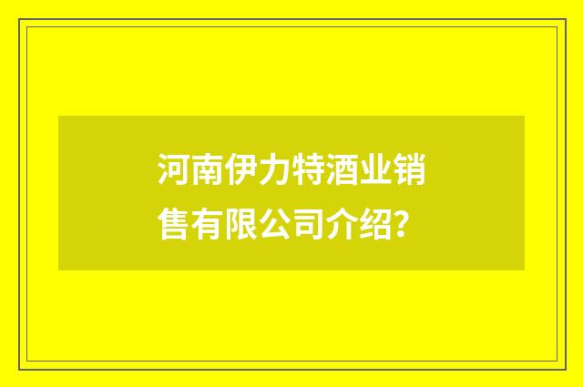 河南伊力特酒业销售有限公司介绍?
