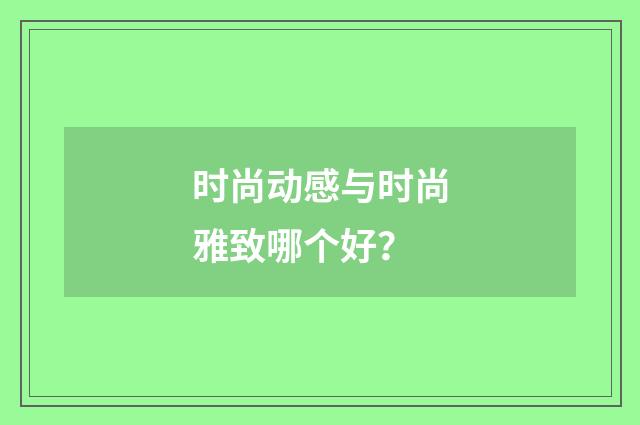 时尚动感与时尚雅致哪个好？
