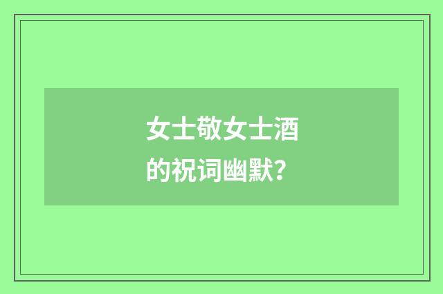 女士敬女士酒的祝词幽默?