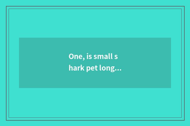 One, is small shark pet long how old?