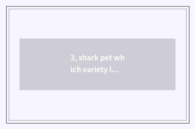 3, shark pet which variety is nice cheap still?
