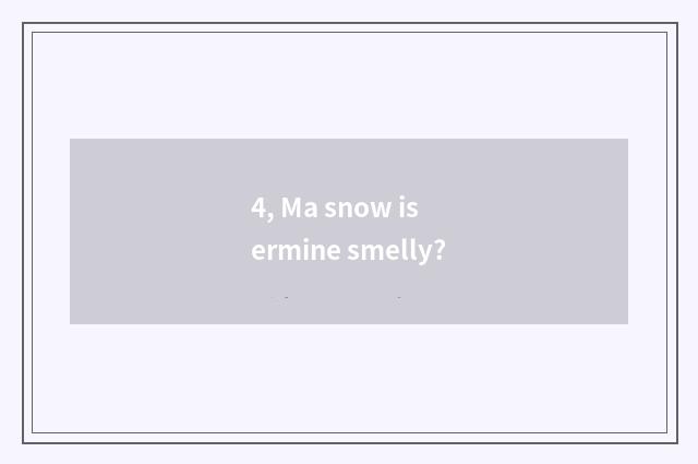 4, Ma snow is ermine smelly?