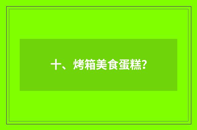 十、烤箱美食蛋糕？
