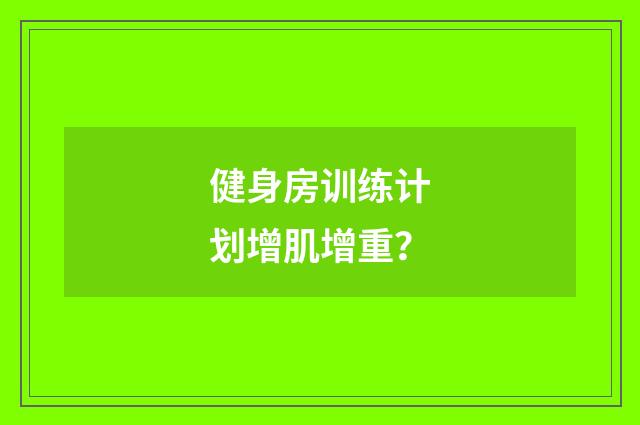 健身房训练计划增肌增重？