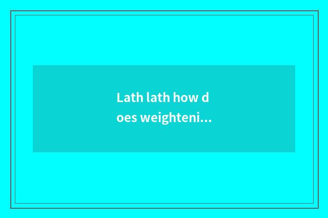 Lath lath how does weightening finish add muscle?