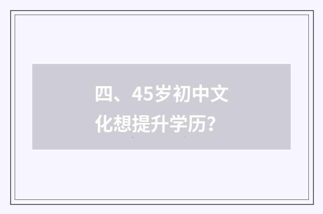 四、45岁初中文化想提升学历?