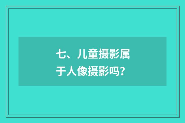 七、儿童摄影属于人像摄影吗?