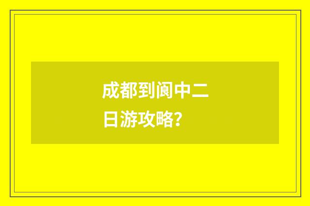 成都到阆中二日游攻略?