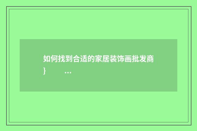 如何找到合适的家居装饰画批发商}
    
        1. 在网上搜索家居装饰画批发商，查看其口碑和评价。
        2. 可以通过家居装饰画展会或
