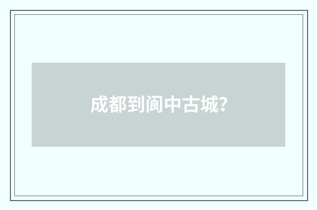成都到阆中古城?