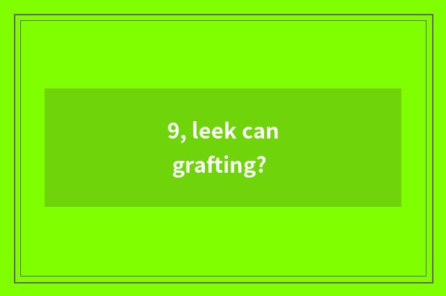 9, leek can grafting?