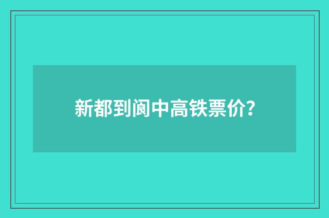 新都到阆中高铁票价?